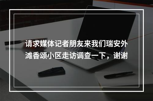 请求媒体记者朋友来我们瑞安外滩香颂小区走访调查一下，谢谢