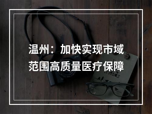 温州：加快实现市域范围高质量医疗保障
