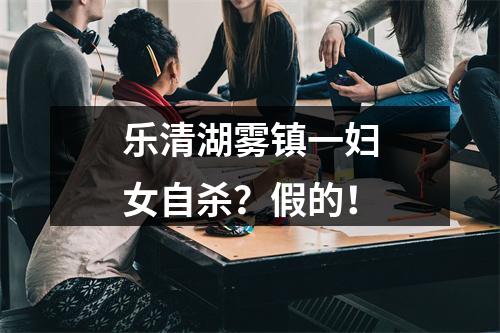 乐清湖雾镇一妇女自杀？假的！