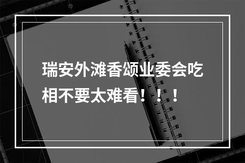 瑞安外滩香颂业委会吃相不要太难看！！！