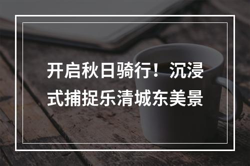 开启秋日骑行！沉浸式捕捉乐清城东美景