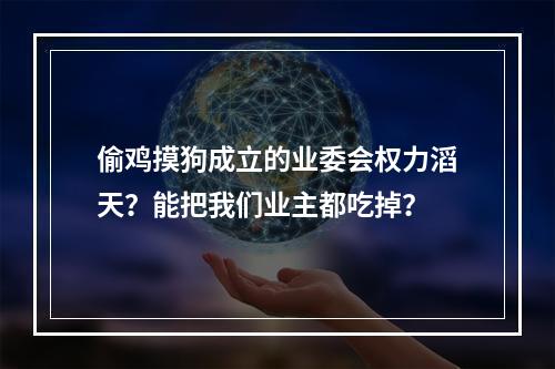 偷鸡摸狗成立的业委会权力滔天？能把我们业主都吃掉？