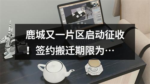 鹿城又一片区启动征收！签约搬迁期限为…