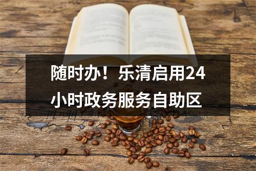 随时办！乐清启用24小时政务服务自助区