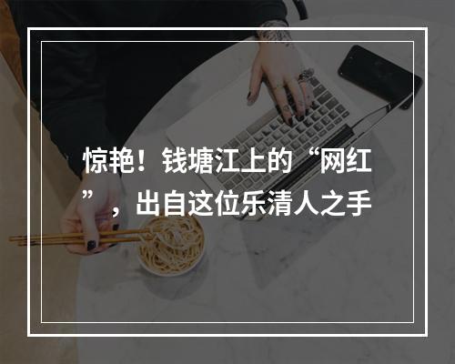 惊艳！钱塘江上的“网红”，出自这位乐清人之手