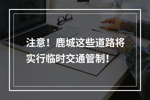 注意！鹿城这些道路将实行临时交通管制！
