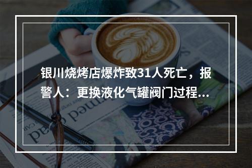 银川烧烤店爆炸致31人死亡，报警人：更换液化气罐阀门过程中发生爆炸