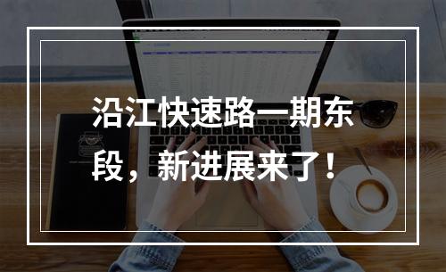 沿江快速路一期东段，新进展来了！