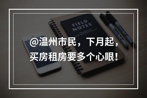 @温州市民，下月起，买房租房要多个心眼！