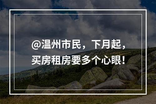 @温州市民，下月起，买房租房要多个心眼！