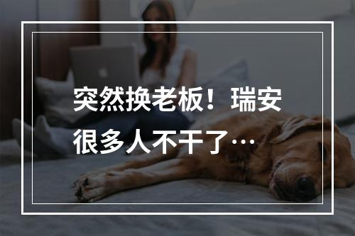 突然换老板！瑞安很多人不干了…