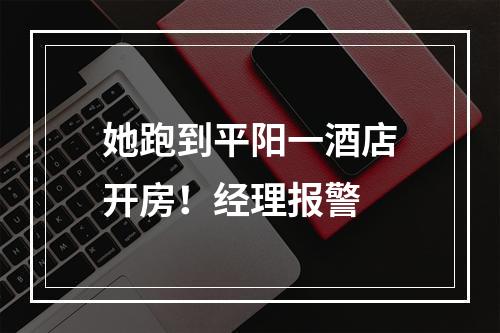 她跑到平阳一酒店开房！经理报警