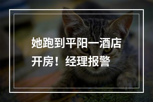 她跑到平阳一酒店开房！经理报警