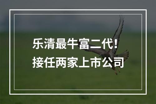 乐清最牛富二代！接任两家上市公司