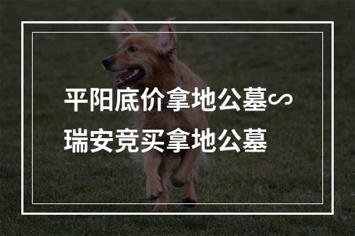 平阳底价拿地公墓∽瑞安竞买拿地公墓