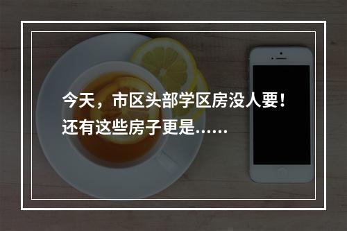 今天，市区头部学区房没人要！还有这些房子更是......
