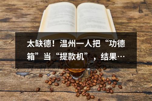 太缺德！温州一人把“功德箱”当“提款机”，结果…