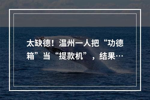 太缺德！温州一人把“功德箱”当“提款机”，结果…