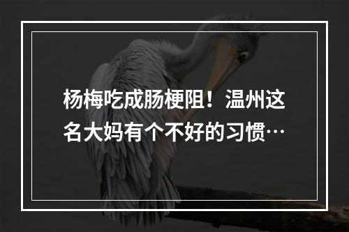 杨梅吃成肠梗阻！温州这名大妈有个不好的习惯…