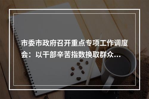 市委市政府召开重点专项工作调度会：以干部辛苦指数换取群众平安幸福指数