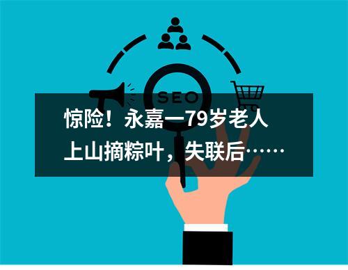惊险！永嘉一79岁老人上山摘粽叶，失联后……