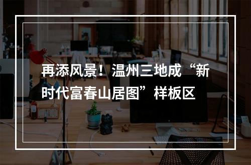 再添风景！温州三地成“新时代富春山居图”样板区