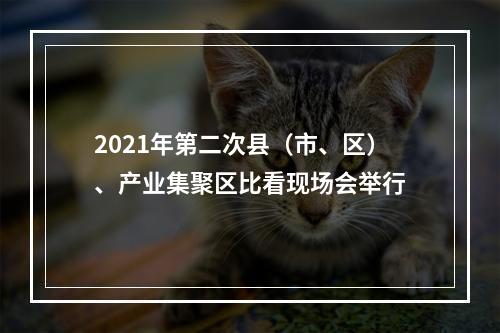 2021年第二次县（市、区）、产业集聚区比看现场会举行