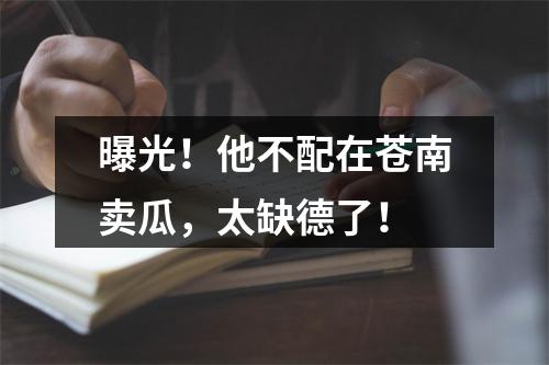 曝光！他不配在苍南卖瓜，太缺德了！