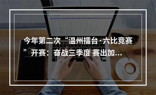 今年第二次“温州擂台·六比竞赛”开赛：奋战三季度 赛出加速度