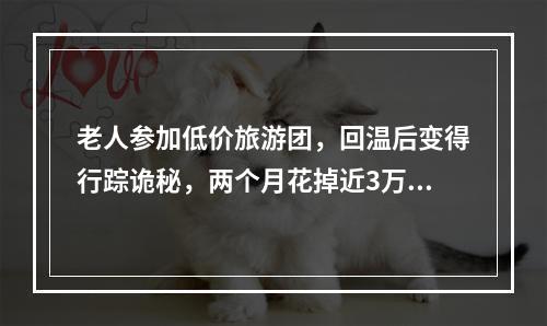 老人参加低价旅游团，回温后变得行踪诡秘，两个月花掉近3万元！