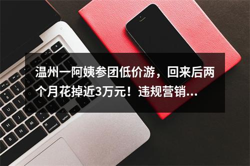 温州一阿姨参团低价游，回来后两个月花掉近3万元！违规营销的加盟店被停业整顿