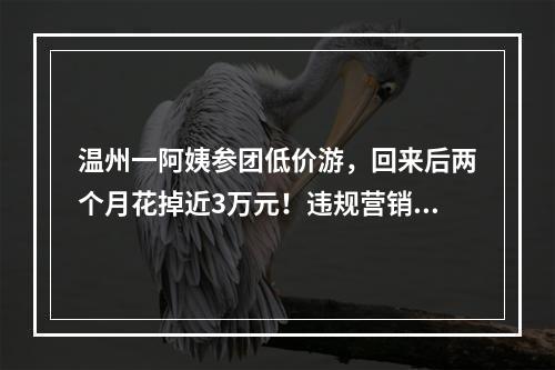 温州一阿姨参团低价游，回来后两个月花掉近3万元！违规营销的加盟店被停业整顿