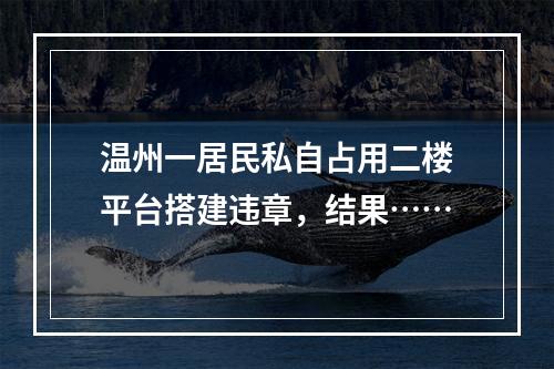 温州一居民私自占用二楼平台搭建违章，结果……