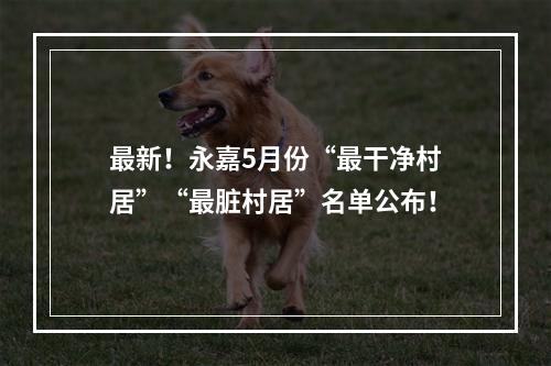 最新！永嘉5月份“最干净村居”“最脏村居”名单公布！