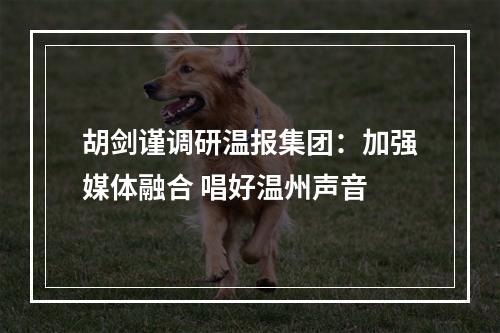 胡剑谨调研温报集团：加强媒体融合 唱好温州声音