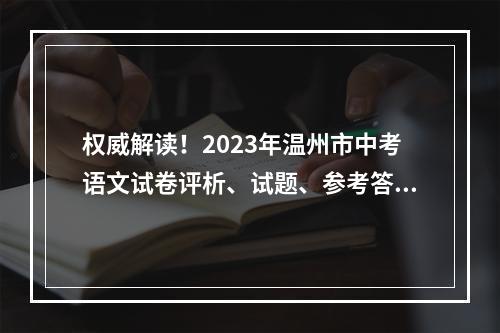权威解读！2023年温州市中考语文试卷评析、试题、参考答案出炉