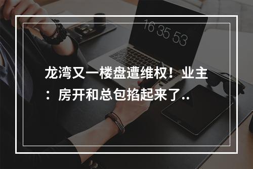 龙湾又一楼盘遭维权！业主：房开和总包掐起来了..
