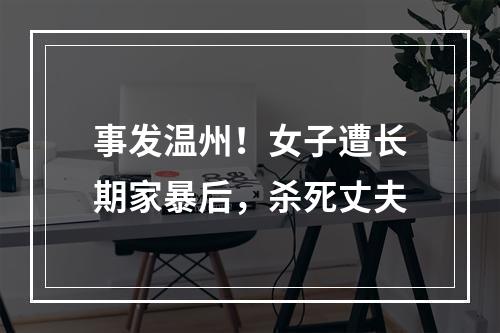 事发温州！女子遭长期家暴后，杀死丈夫