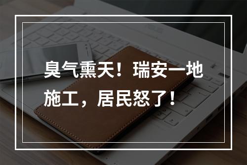 臭气熏天！瑞安一地施工，居民怒了！