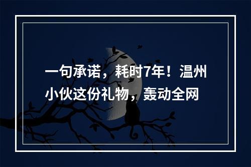 一句承诺，耗时7年！温州小伙这份礼物，轰动全网