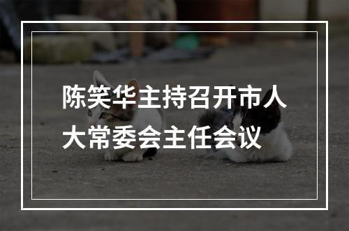 陈笑华主持召开市人大常委会主任会议
