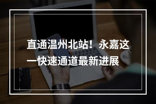 直通温州北站！永嘉这一快速通道最新进展