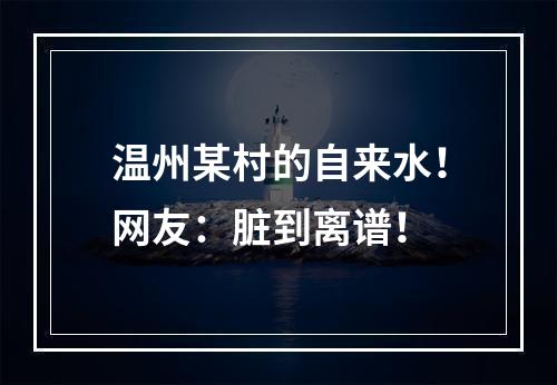 温州某村的自来水！网友：脏到离谱！