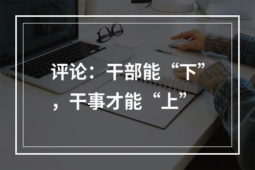 评论：干部能“下”，干事才能“上”