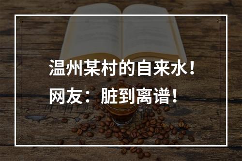 温州某村的自来水！网友：脏到离谱！