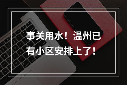 事关用水！温州已有小区安排上了！