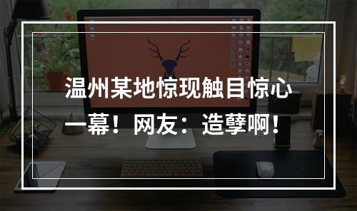 温州某地惊现触目惊心一幕！网友：造孽啊！