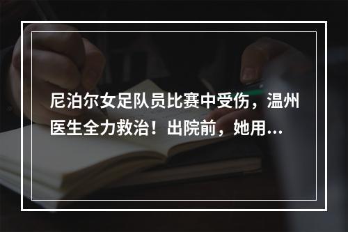 尼泊尔女足队员比赛中受伤，温州医生全力救治！出院前，她用中文这样说...