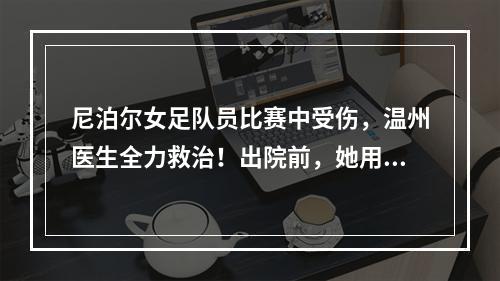 尼泊尔女足队员比赛中受伤，温州医生全力救治！出院前，她用中文这样说...
