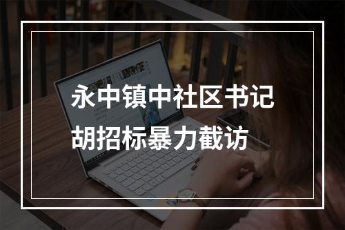 永中镇中社区书记胡招标暴力截访